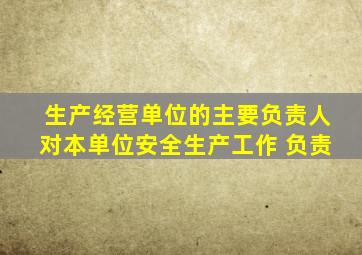 生产经营单位的主要负责人对本单位安全生产工作 负责